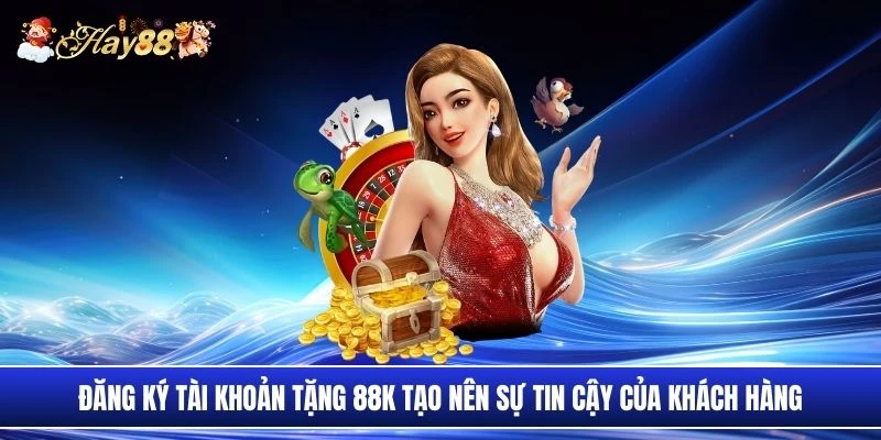 Đăng ký tài khoản tặng 88K tạo nên sự tin cậy của khách hàng