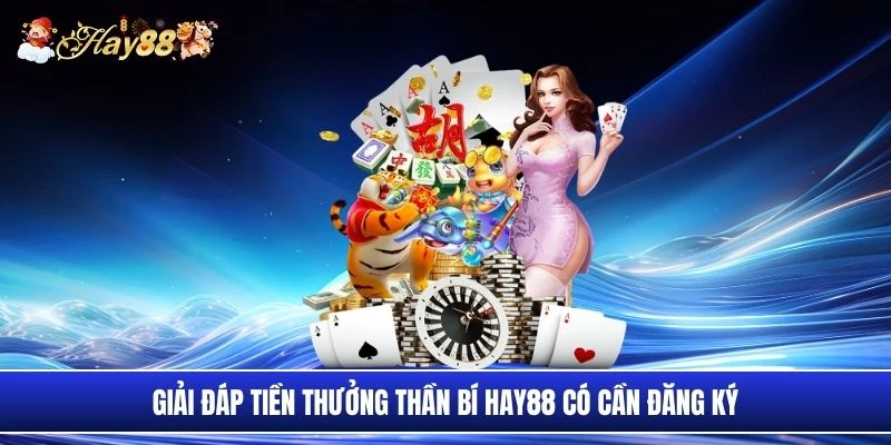 Giải đáp tiền thưởng thần bí Hay88 có cần đăng ký